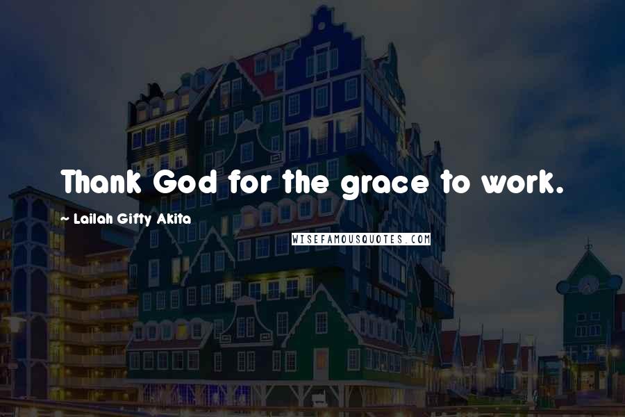 Lailah Gifty Akita Quotes: Thank God for the grace to work.