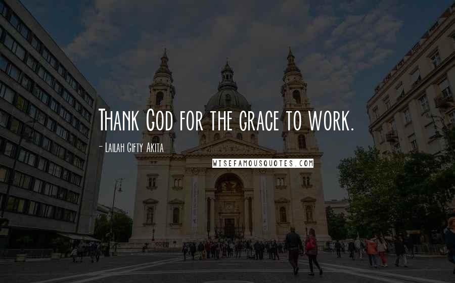 Lailah Gifty Akita Quotes: Thank God for the grace to work.