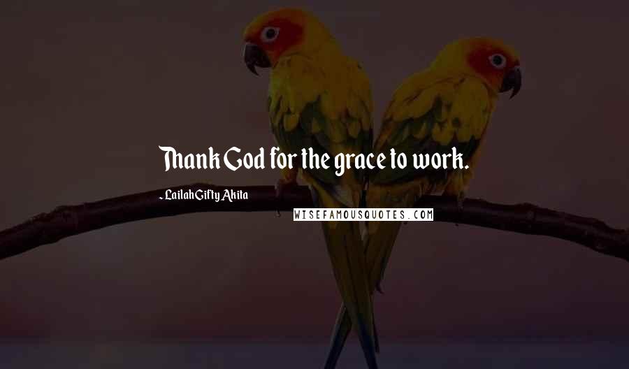 Lailah Gifty Akita Quotes: Thank God for the grace to work.