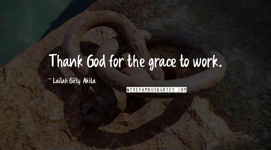 Lailah Gifty Akita Quotes: Thank God for the grace to work.