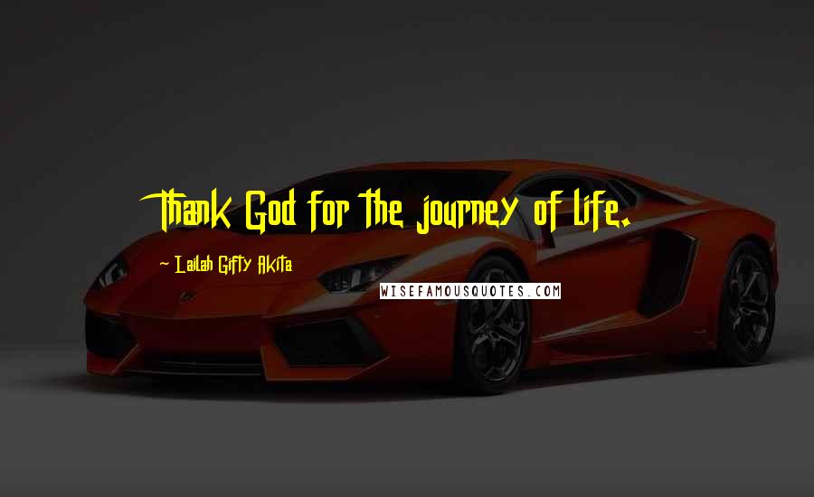 Lailah Gifty Akita Quotes: Thank God for the journey of life.