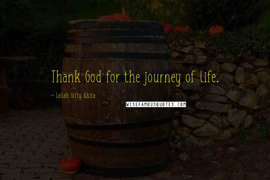 Lailah Gifty Akita Quotes: Thank God for the journey of life.