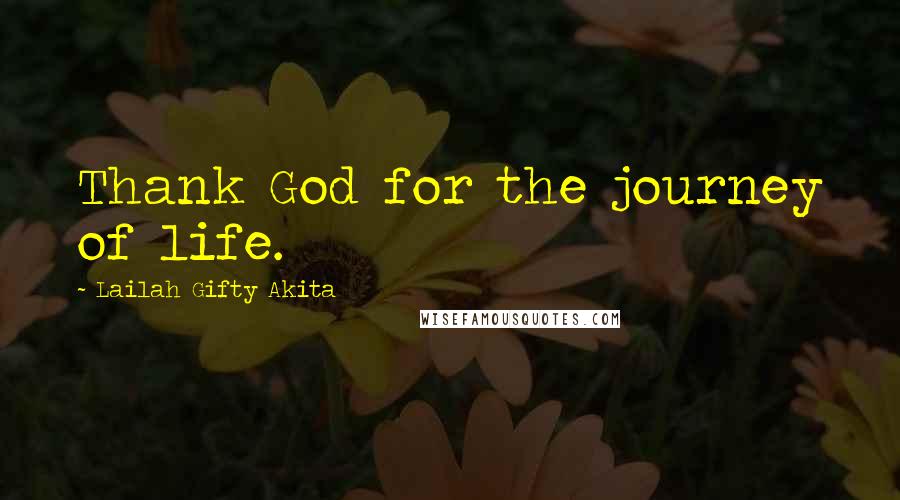 Lailah Gifty Akita Quotes: Thank God for the journey of life.