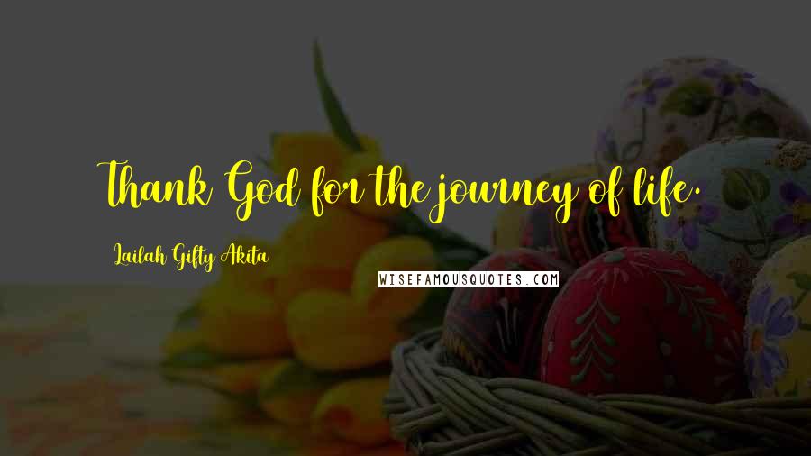 Lailah Gifty Akita Quotes: Thank God for the journey of life.