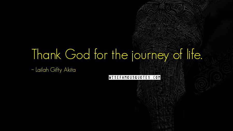 Lailah Gifty Akita Quotes: Thank God for the journey of life.