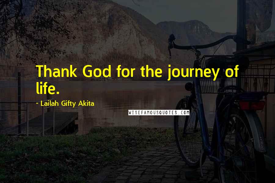 Lailah Gifty Akita Quotes: Thank God for the journey of life.