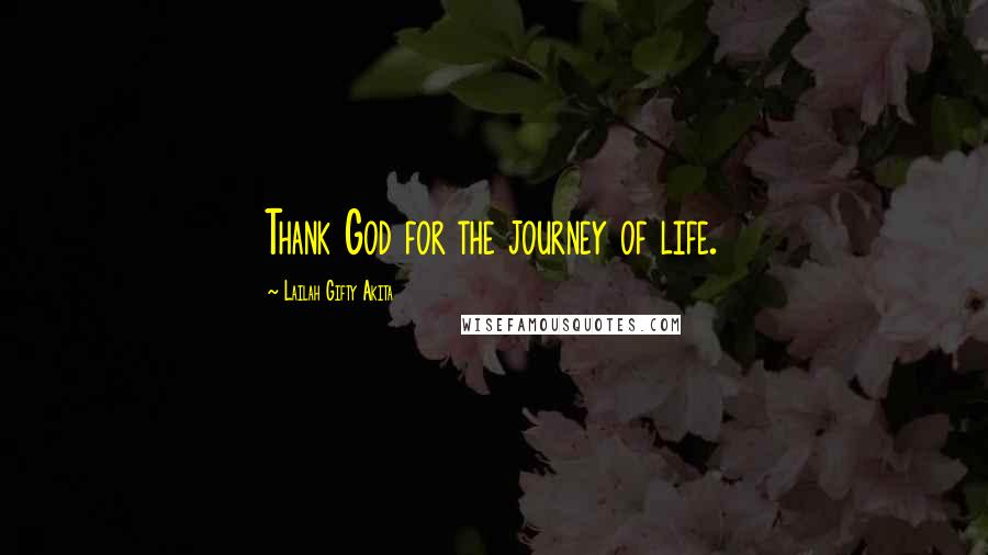 Lailah Gifty Akita Quotes: Thank God for the journey of life.