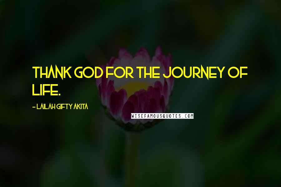 Lailah Gifty Akita Quotes: Thank God for the journey of life.