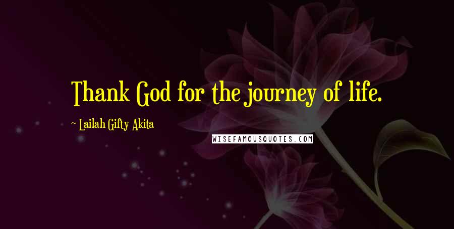 Lailah Gifty Akita Quotes: Thank God for the journey of life.