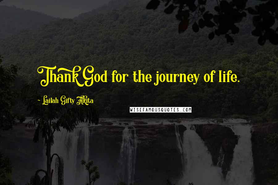 Lailah Gifty Akita Quotes: Thank God for the journey of life.