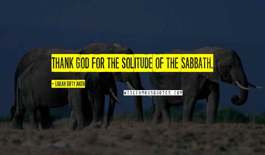 Lailah Gifty Akita Quotes: Thank God for the solitude of the Sabbath.