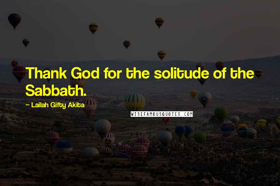 Lailah Gifty Akita Quotes: Thank God for the solitude of the Sabbath.