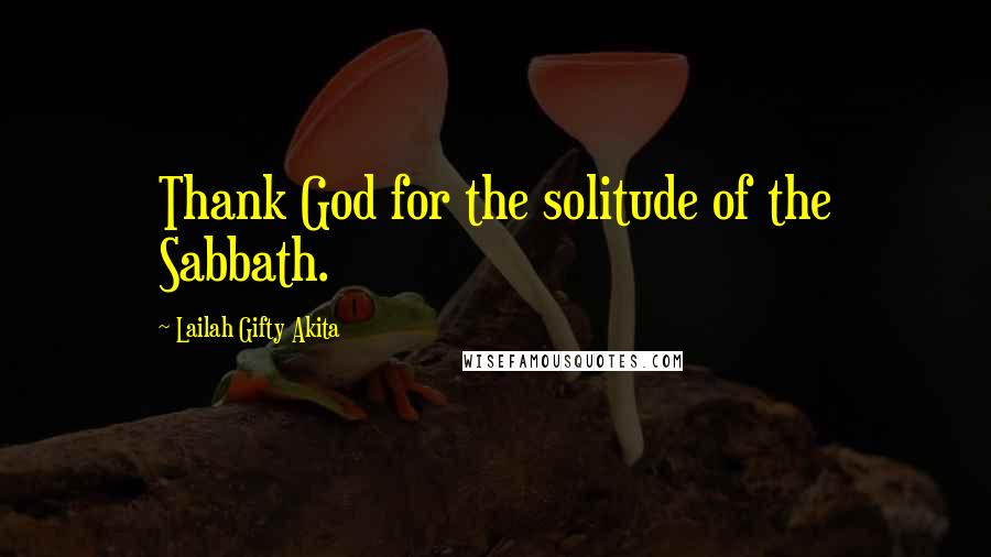 Lailah Gifty Akita Quotes: Thank God for the solitude of the Sabbath.