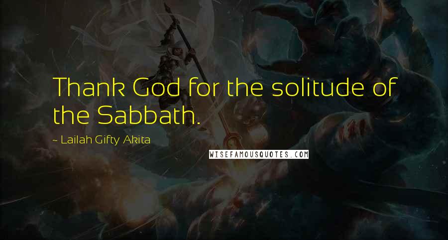 Lailah Gifty Akita Quotes: Thank God for the solitude of the Sabbath.