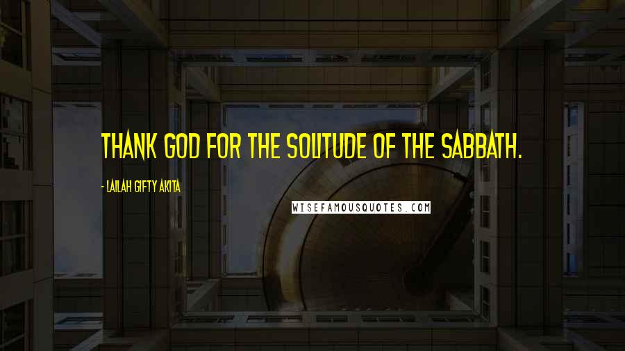 Lailah Gifty Akita Quotes: Thank God for the solitude of the Sabbath.
