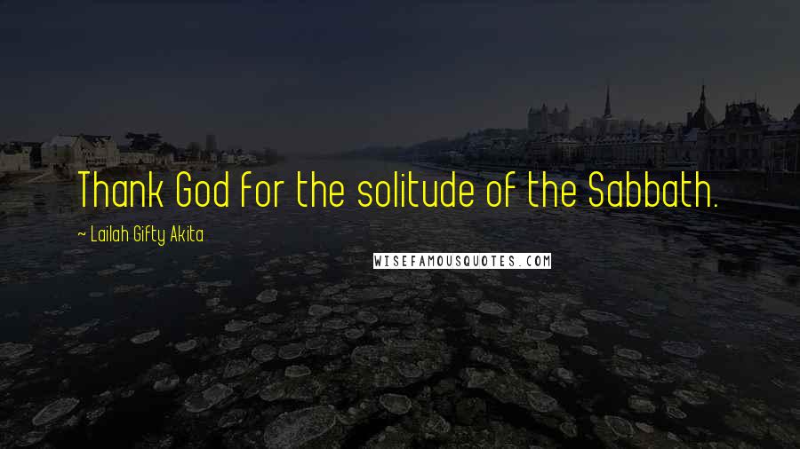 Lailah Gifty Akita Quotes: Thank God for the solitude of the Sabbath.
