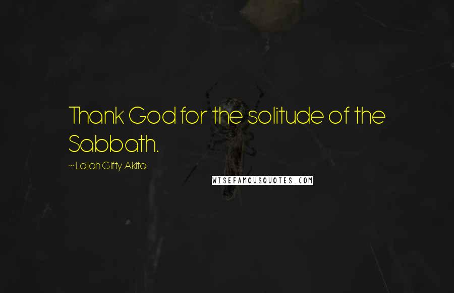 Lailah Gifty Akita Quotes: Thank God for the solitude of the Sabbath.