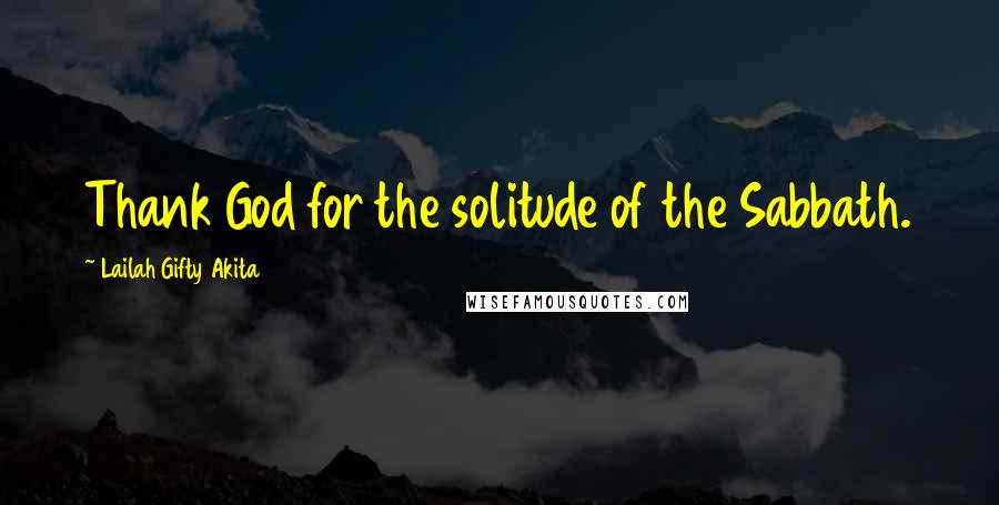 Lailah Gifty Akita Quotes: Thank God for the solitude of the Sabbath.