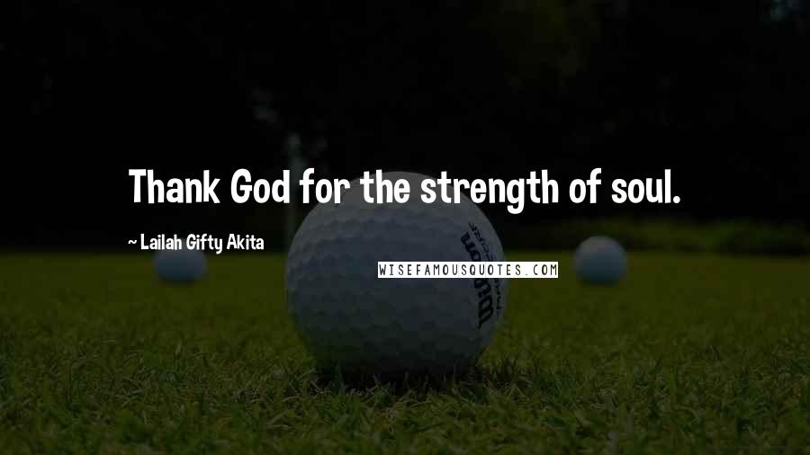 Lailah Gifty Akita Quotes: Thank God for the strength of soul.