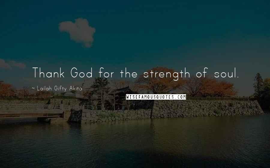 Lailah Gifty Akita Quotes: Thank God for the strength of soul.