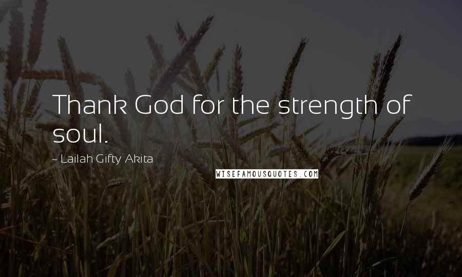 Lailah Gifty Akita Quotes: Thank God for the strength of soul.