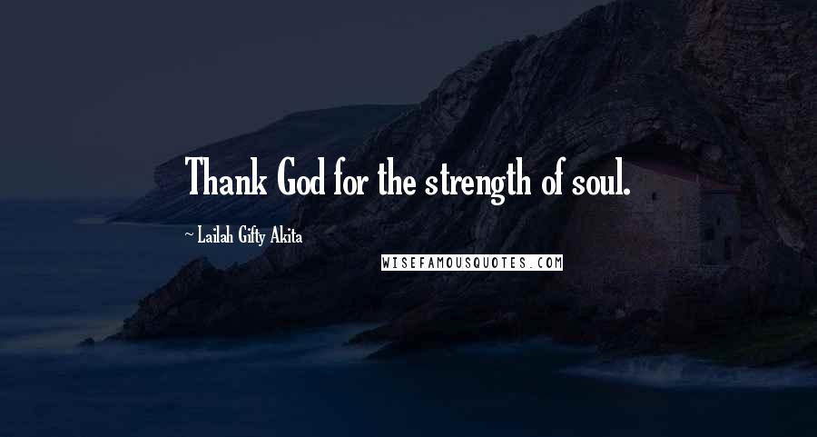 Lailah Gifty Akita Quotes: Thank God for the strength of soul.