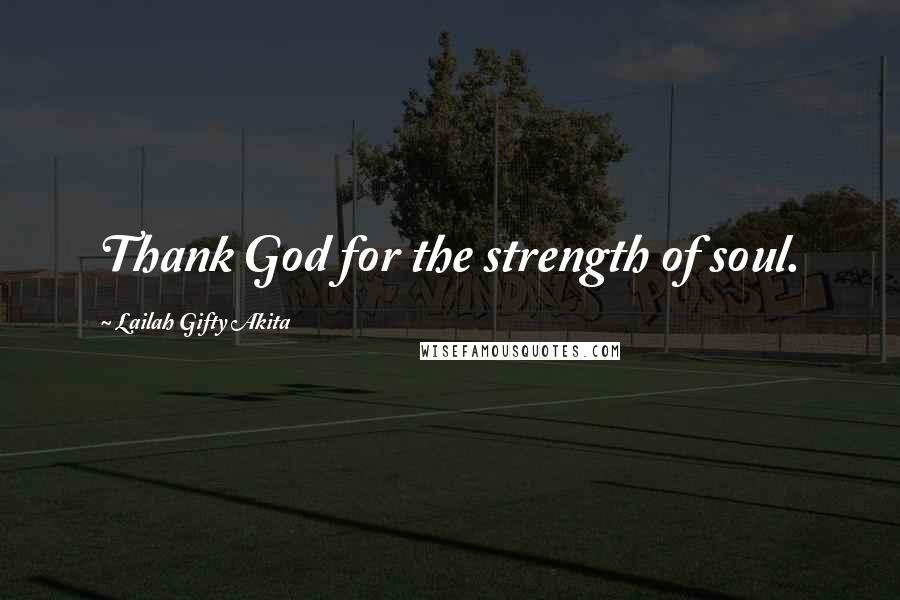 Lailah Gifty Akita Quotes: Thank God for the strength of soul.