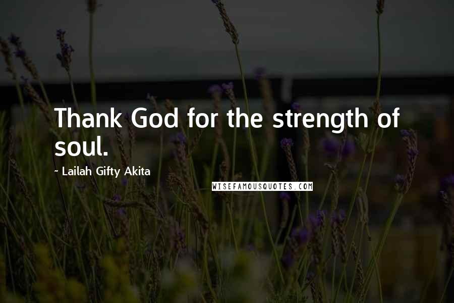 Lailah Gifty Akita Quotes: Thank God for the strength of soul.