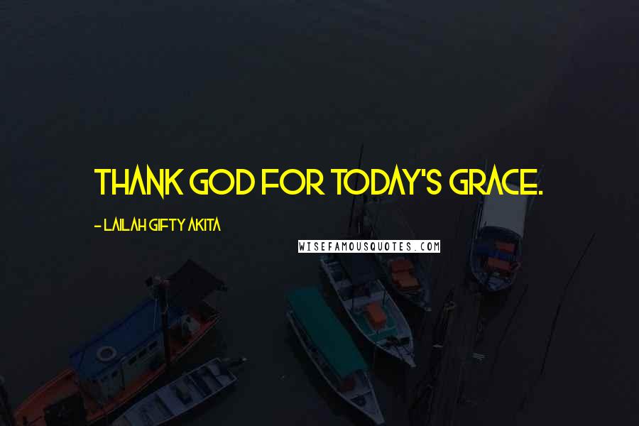 Lailah Gifty Akita Quotes: Thank God for today's grace.