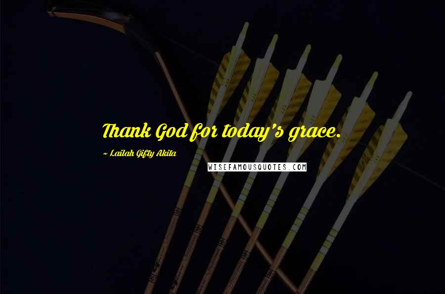 Lailah Gifty Akita Quotes: Thank God for today's grace.