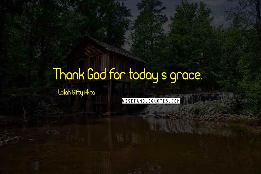 Lailah Gifty Akita Quotes: Thank God for today's grace.