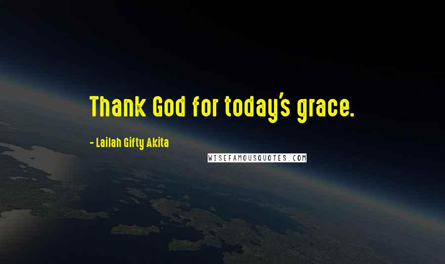 Lailah Gifty Akita Quotes: Thank God for today's grace.