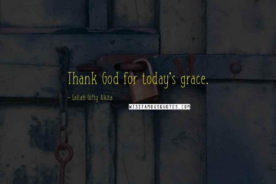 Lailah Gifty Akita Quotes: Thank God for today's grace.