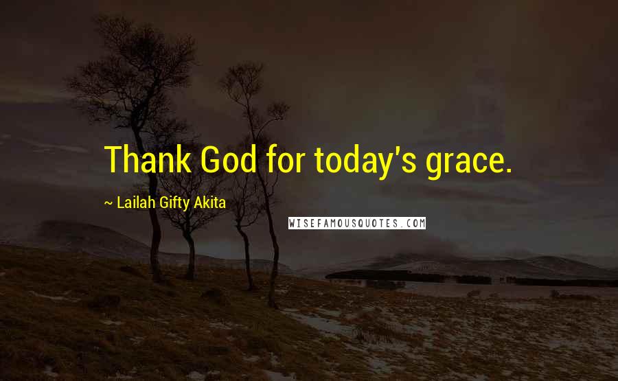 Lailah Gifty Akita Quotes: Thank God for today's grace.