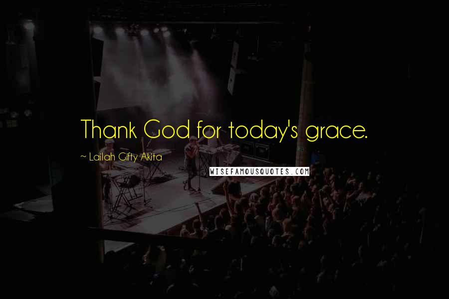 Lailah Gifty Akita Quotes: Thank God for today's grace.