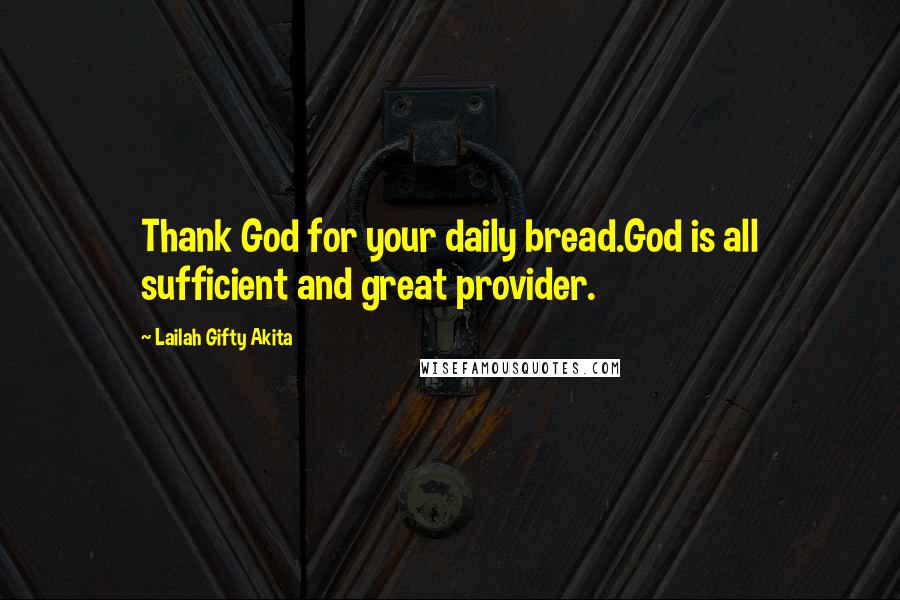 Lailah Gifty Akita Quotes: Thank God for your daily bread.God is all sufficient and great provider.