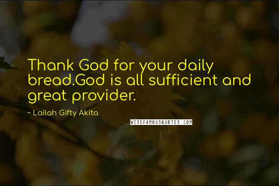 Lailah Gifty Akita Quotes: Thank God for your daily bread.God is all sufficient and great provider.