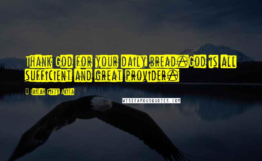 Lailah Gifty Akita Quotes: Thank God for your daily bread.God is all sufficient and great provider.