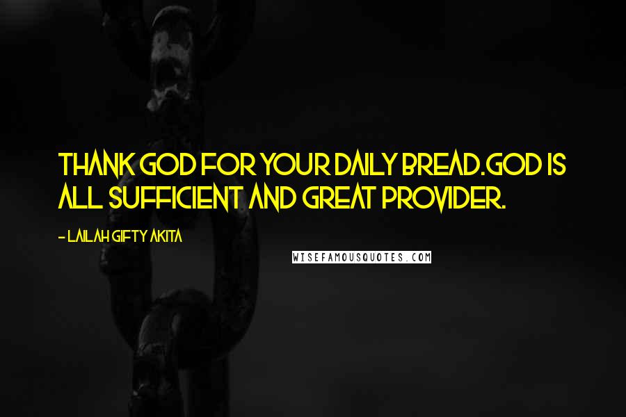 Lailah Gifty Akita Quotes: Thank God for your daily bread.God is all sufficient and great provider.