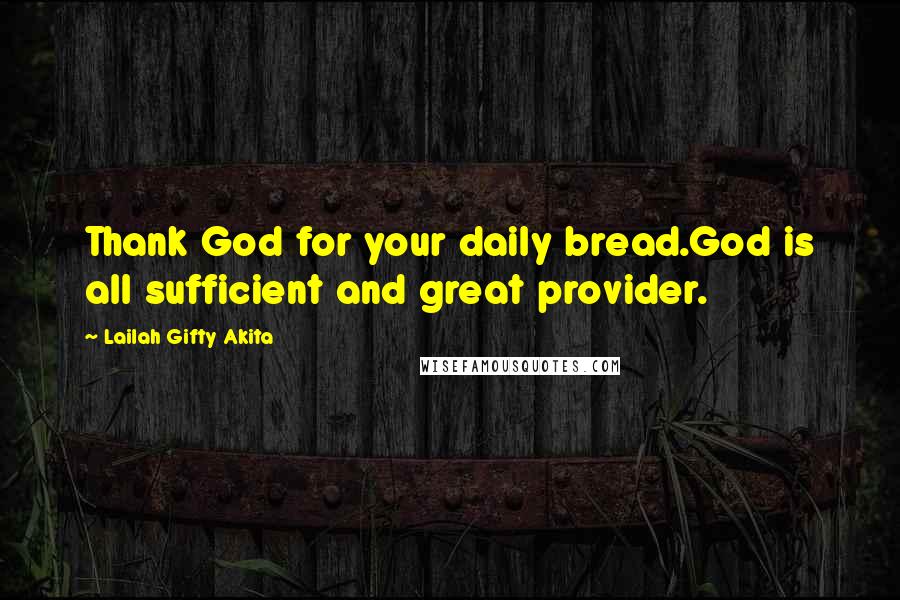 Lailah Gifty Akita Quotes: Thank God for your daily bread.God is all sufficient and great provider.