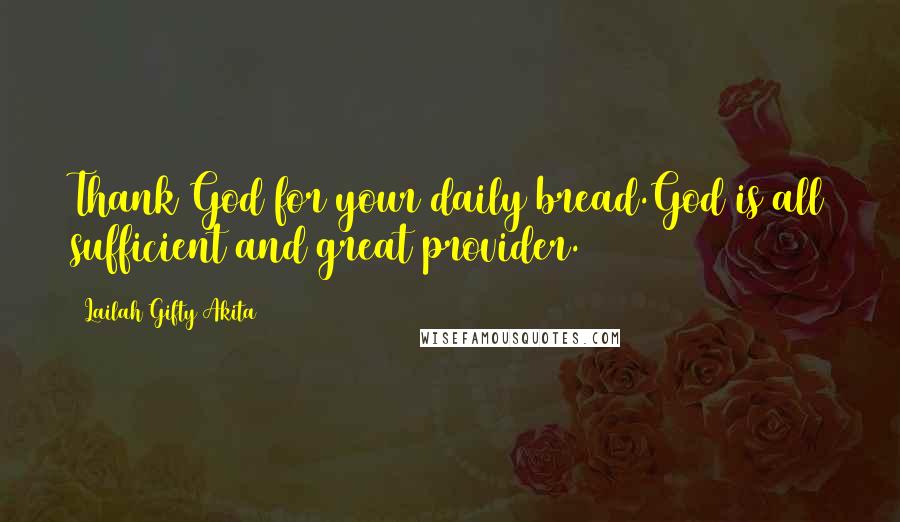 Lailah Gifty Akita Quotes: Thank God for your daily bread.God is all sufficient and great provider.