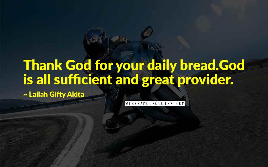 Lailah Gifty Akita Quotes: Thank God for your daily bread.God is all sufficient and great provider.