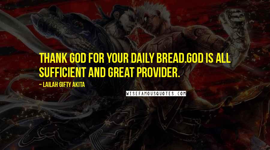 Lailah Gifty Akita Quotes: Thank God for your daily bread.God is all sufficient and great provider.