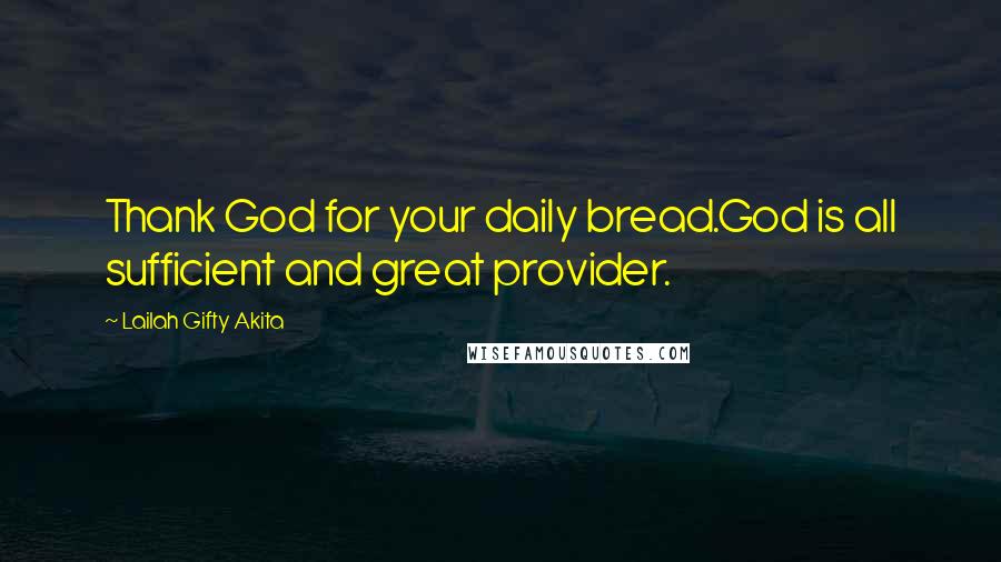 Lailah Gifty Akita Quotes: Thank God for your daily bread.God is all sufficient and great provider.