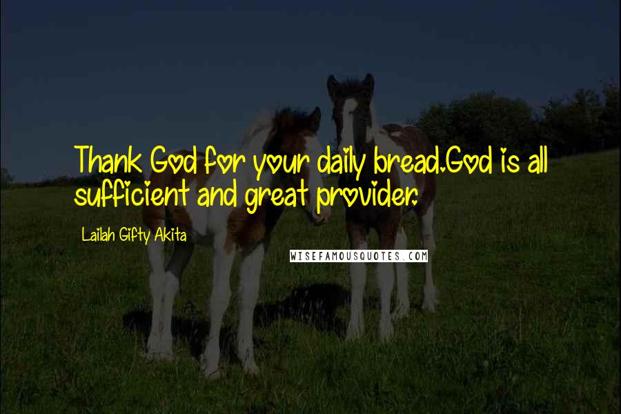 Lailah Gifty Akita Quotes: Thank God for your daily bread.God is all sufficient and great provider.