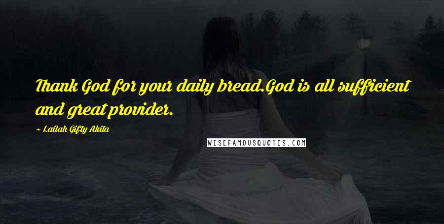 Lailah Gifty Akita Quotes: Thank God for your daily bread.God is all sufficient and great provider.