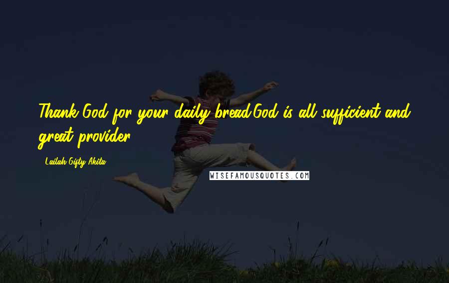 Lailah Gifty Akita Quotes: Thank God for your daily bread.God is all sufficient and great provider.