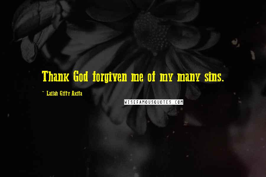 Lailah Gifty Akita Quotes: Thank God forgiven me of my many sins.