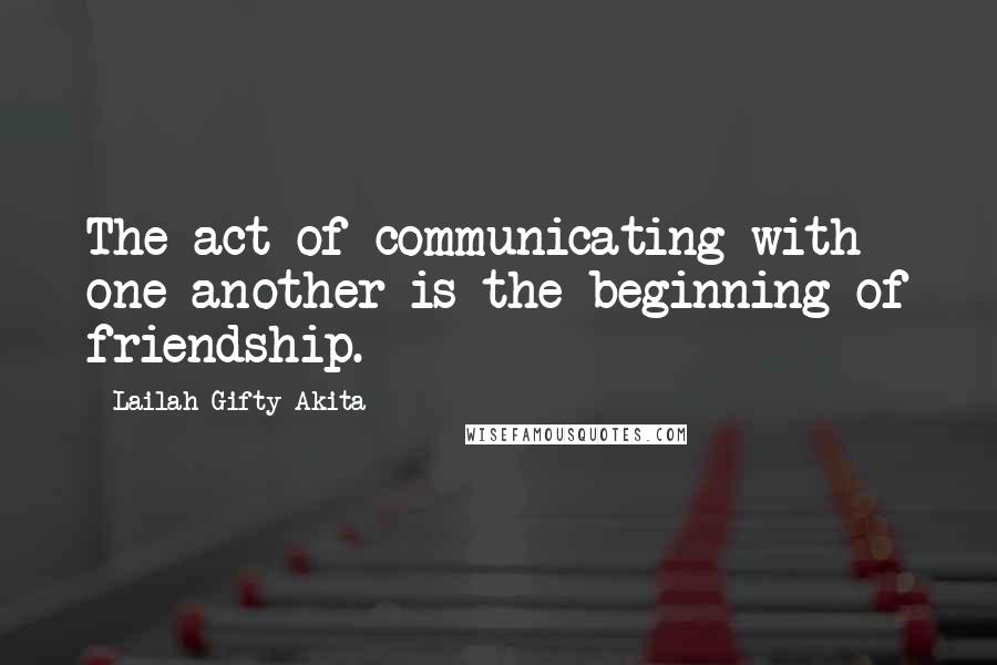 Lailah Gifty Akita Quotes: The act of communicating with one another is the beginning of friendship.