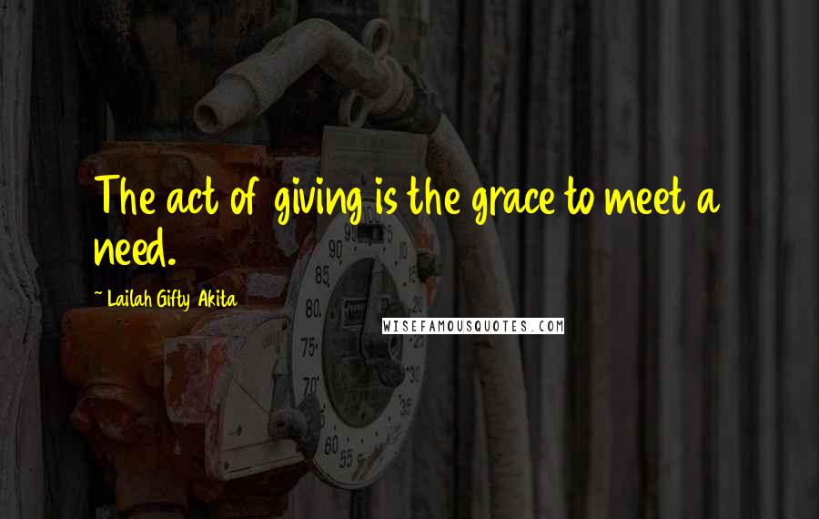 Lailah Gifty Akita Quotes: The act of giving is the grace to meet a need.
